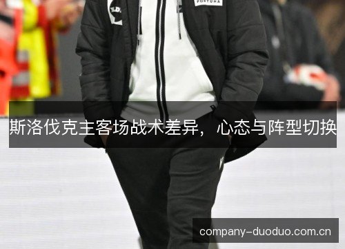 斯洛伐克主客场战术差异,心态与阵型切换 斯洛伐克主客场战术差异,心态与阵型切换