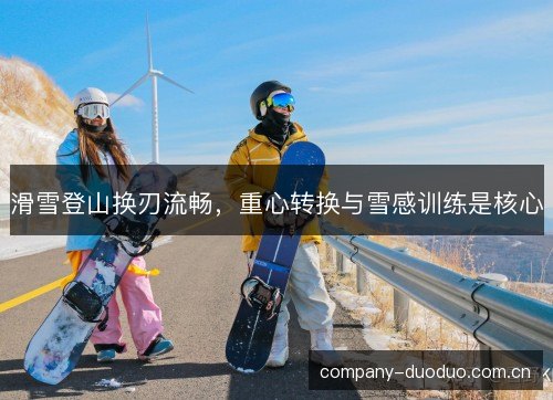 滑雪登山换刃流畅,重心转换与雪感训练是核心 滑雪登山换刃流畅,重心转换与雪感训练是核心